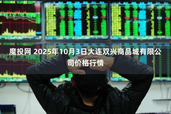 魔投网 2025年10月3日大连双兴商品城有限公司价格行情