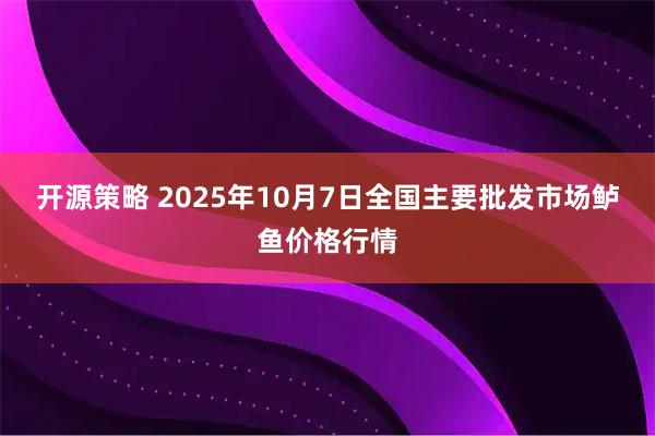 开源策略 2025年10月7日全国主要批发市场鲈鱼价格行情
