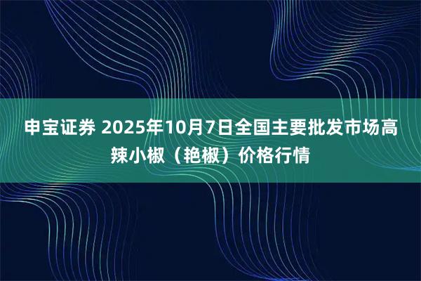 申宝证券 2025年10月7日全国主要批发市场高辣小椒（艳椒）价格行情