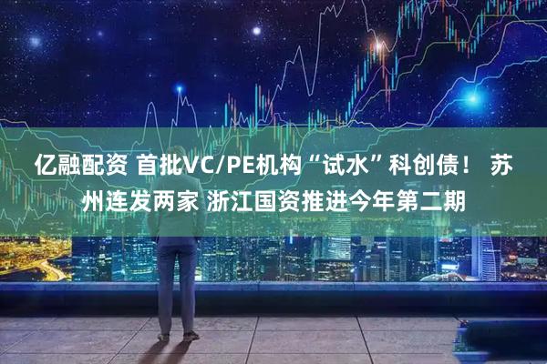 亿融配资 首批VC/PE机构“试水”科创债！ 苏州连发两家 浙江国资推进今年第二期