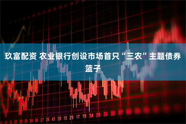 玖富配资 农业银行创设市场首只“三农”主题债券篮子