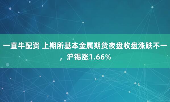 一直牛配资 上期所基本金属期货夜盘收盘涨跌不一，沪锡涨1.66%