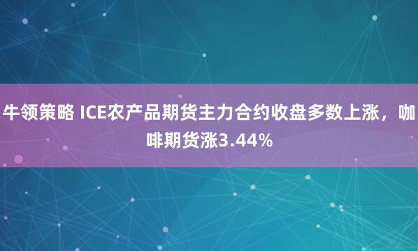 牛领策略 ICE农产品期货主力合约收盘多数上涨，咖啡期货涨3.44%