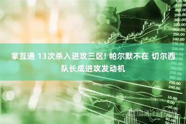 掌互通 13次杀入进攻三区! 帕尔默不在 切尔西队长成进攻发动机