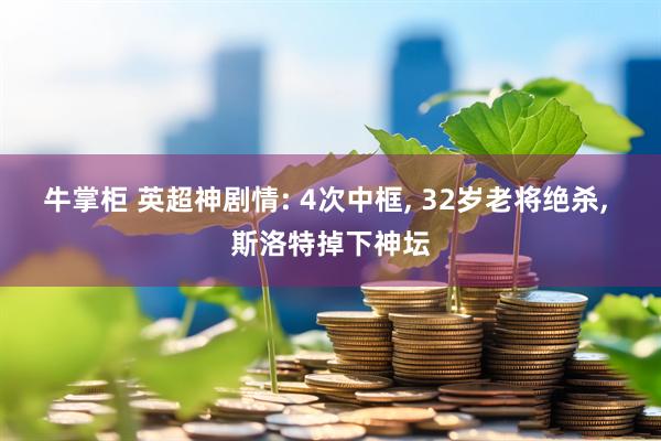 牛掌柜 英超神剧情: 4次中框, 32岁老将绝杀, 斯洛特掉下神坛