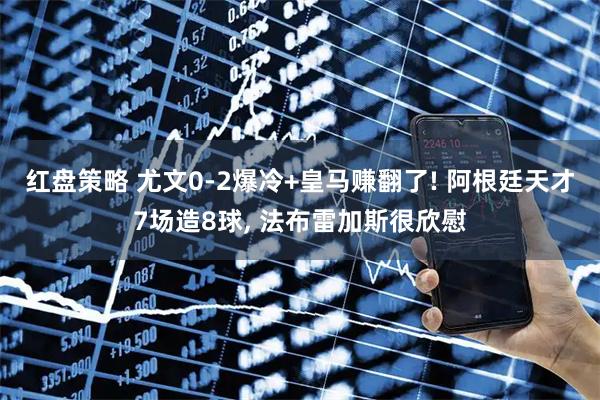 红盘策略 尤文0-2爆冷+皇马赚翻了! 阿根廷天才7场造8球, 法布雷加斯很欣慰