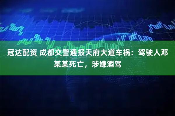冠达配资 成都交警通报天府大道车祸：驾驶人邓某某死亡，涉嫌酒驾