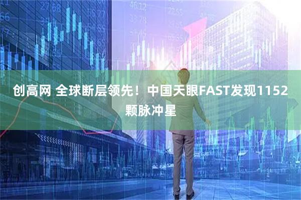 创高网 全球断层领先！中国天眼FAST发现1152颗脉冲星