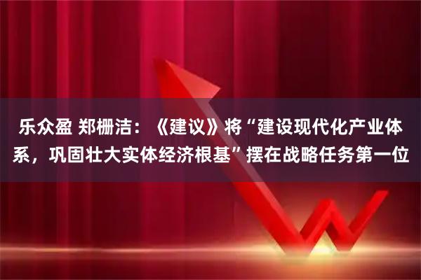 乐众盈 郑栅洁：《建议》将“建设现代化产业体系，巩固壮大实体经济根基”摆在战略任务第一位