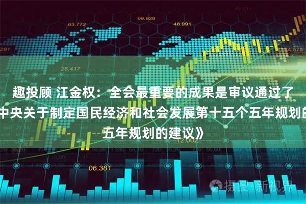 趣投顾 江金权：全会最重要的成果是审议通过了《中共中央关于制定国民经济和社会发展第十五个五年规划的建议》