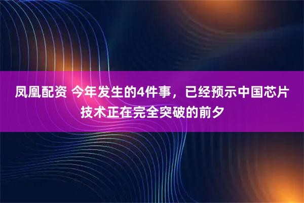 凤凰配资 今年发生的4件事，已经预示中国芯片技术正在完全突破的前夕