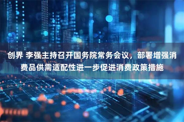 创界 李强主持召开国务院常务会议，部署增强消费品供需适配性进一步促进消费政策措施