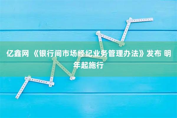 亿鑫网 《银行间市场经纪业务管理办法》发布 明年起施行
