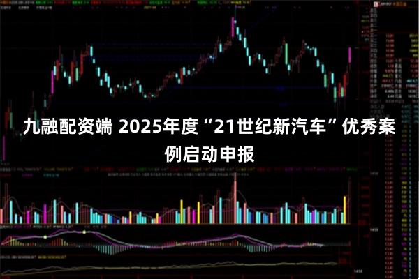 九融配资端 2025年度“21世纪新汽车”优秀案例启动申报