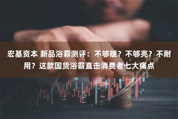 宏基资本 新品浴霸测评：不够暖？不够亮？不耐用？这款国货浴霸直击消费者七大痛点