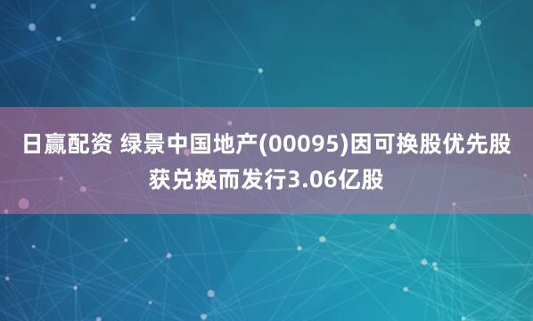 日赢配资 绿景中国地产(00095)因可换股优先股获兑换而发行3.06亿股