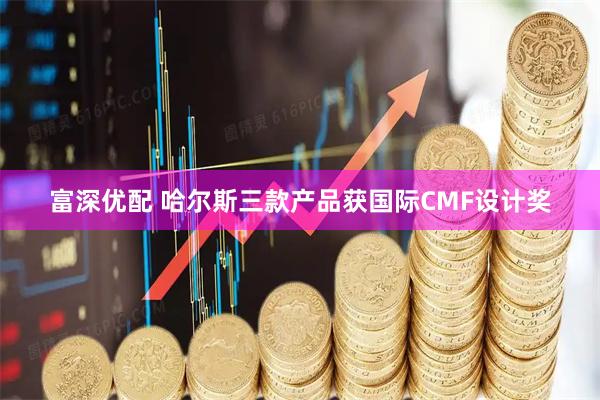 富深优配 哈尔斯三款产品获国际CMF设计奖