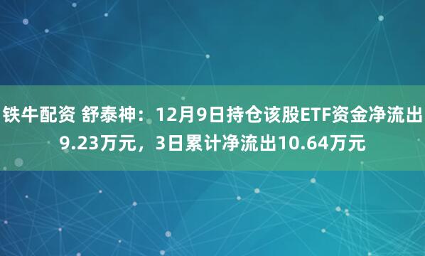 铁牛配资 舒泰神：12月9日持仓该股ETF资金净流出9.23万元，3日累计净流出10.64万元
