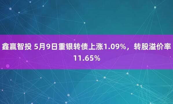 鑫赢智投 5月9日重银转债上涨1.09%，转股溢价率11.65%