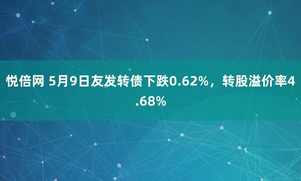悦倍网 5月9日友发转债下跌0.62%，转股溢价率4.68%