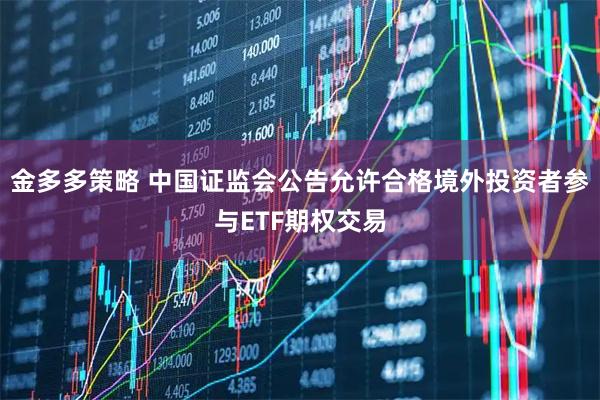 金多多策略 中国证监会公告允许合格境外投资者参与ETF期权交易