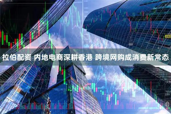 拉伯配资 内地电商深耕香港 跨境网购成消费新常态