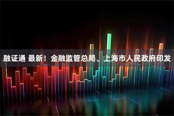 融证通 最新！金融监管总局、上海市人民政府印发
