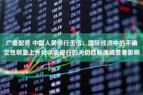 广盛配资 中国人民银行王信：国际经济中的不确定性明显上升对中央银行的关切目标造成显著影响