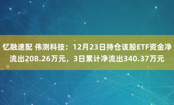 忆融速配 伟测科技：12月23日持仓该股ETF资金净流出208.26万元，3日累计净流出340.37万元