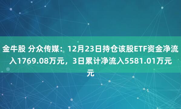 金牛股 分众传媒：12月23日持仓该股ETF资金净流入1769.08万元，3日累计净流入5581.01万元