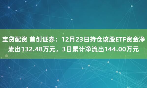 宝贷配资 首创证券：12月23日持仓该股ETF资金净流出132.48万元，3日累计净流出144.00万元
