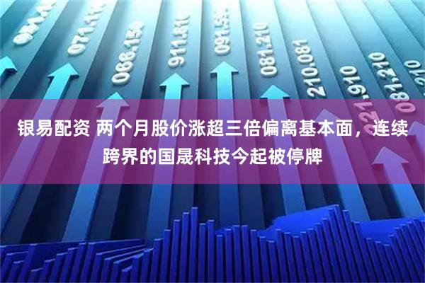 银易配资 两个月股价涨超三倍偏离基本面，连续跨界的国晟科技今起被停牌