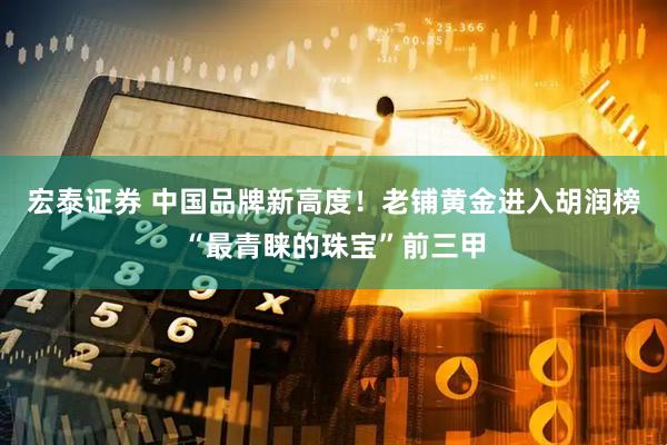宏泰证券 中国品牌新高度！老铺黄金进入胡润榜“最青睐的珠宝”前三甲