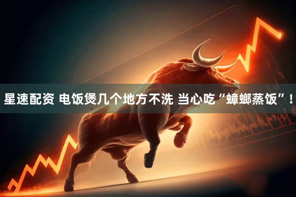 星速配资 电饭煲几个地方不洗 当心吃“蟑螂蒸饭”！