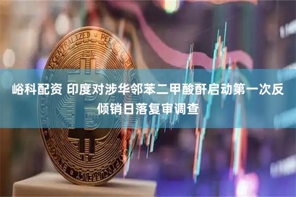 峪科配资 印度对涉华邻苯二甲酸酐启动第一次反倾销日落复审调查