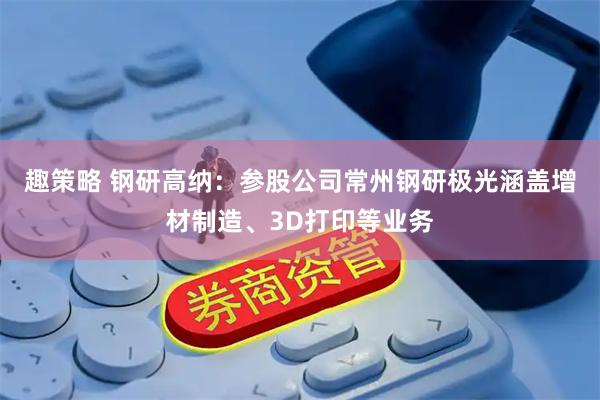 趣策略 钢研高纳：参股公司常州钢研极光涵盖增材制造、3D打印等业务