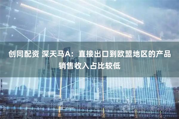 创同配资 深天马A：直接出口到欧盟地区的产品销售收入占比较低