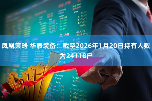 凤凰策略 华辰装备：截至2026年1月20日持有人数为24118户