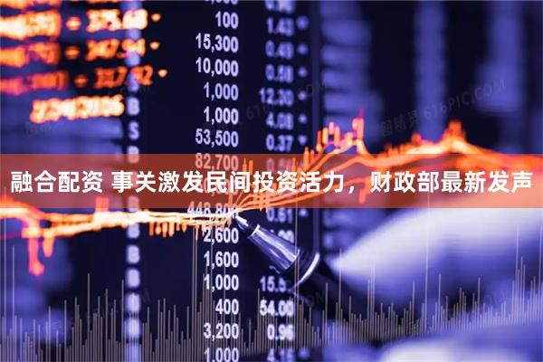 融合配资 事关激发民间投资活力，财政部最新发声
