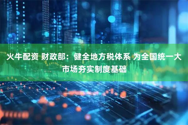 火牛配资 财政部：健全地方税体系 为全国统一大市场夯实制度基础