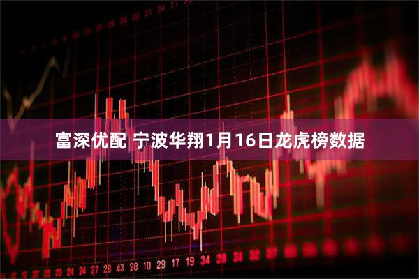 富深优配 宁波华翔1月16日龙虎榜数据