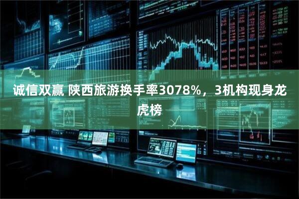 诚信双赢 陕西旅游换手率3078%，3机构现身龙虎榜