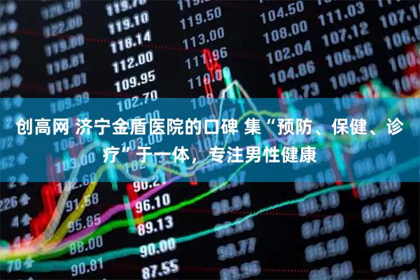创高网 济宁金盾医院的口碑 集“预防、保健、诊疗”于一体，专注男性健康