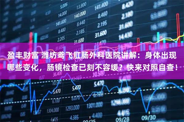 盈丰财富 潍坊鸢飞肛肠外科医院讲解：身体出现哪些变化，肠镜检查已刻不容缓？快来对照自查！