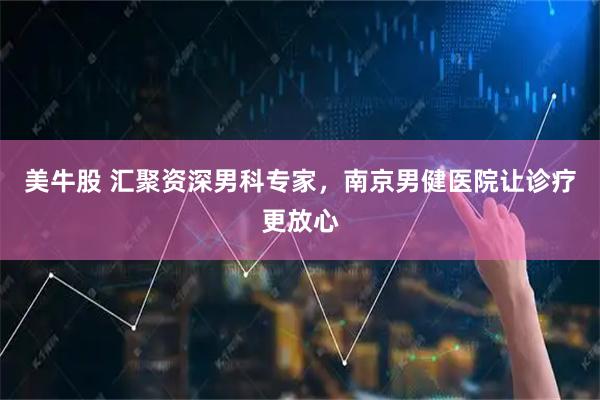 美牛股 汇聚资深男科专家，南京男健医院让诊疗更放心