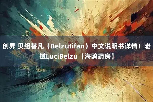创界 贝组替凡（Belzutifan）中文说明书详情！老挝LuciBelzu【海鸥药房】