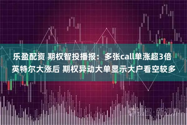 乐盈配资 期权智投播报：多张call单涨超3倍 英特尔大涨后 期权异动大单显示大户看空较多