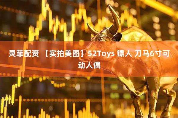 灵菲配资 【实拍美图】52Toys 镖人 刀马6寸可动人偶