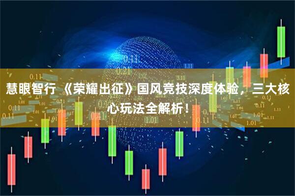 慧眼智行 《荣耀出征》国风竞技深度体验，三大核心玩法全解析！