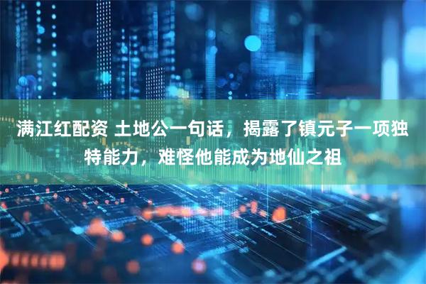 满江红配资 土地公一句话，揭露了镇元子一项独特能力，难怪他能成为地仙之祖